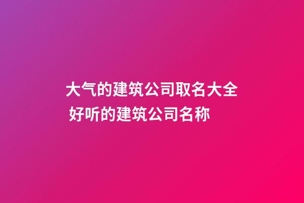 大气的建筑公司取名大全 好听的建筑公司名称-第1张-公司起名-玄机派